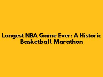 Longest NBA Game Ever: A Historic Basketball Marathon