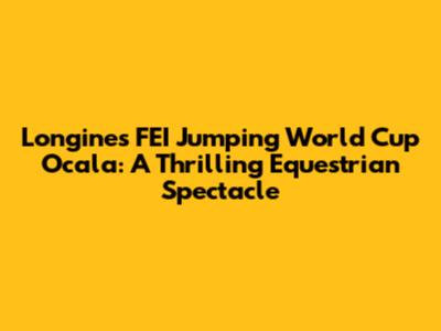 Longines FEI Jumping World Cup Ocala: A Thrilling Equestrian Spectacle