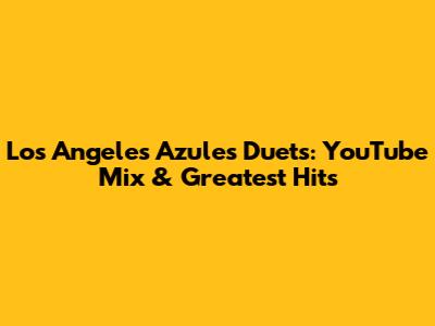 Los Angeles Azules Duets: YouTube Mix & Greatest Hits