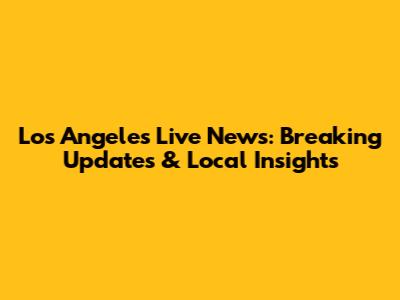 Los Angeles Live News: Breaking Updates & Local Insights