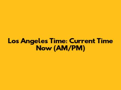 Los Angeles Time: Current Time Now (AM/PM)