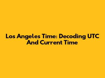 Los Angeles Time: Decoding UTC And Current Time