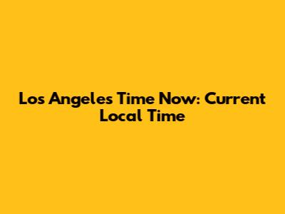 Los Angeles Time Now: Current Local Time