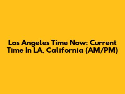 Los Angeles Time Now: Current Time In LA, California (AM/PM)