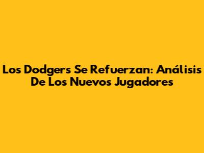 Los Dodgers Se Refuerzan: Análisis De Los Nuevos Jugadores