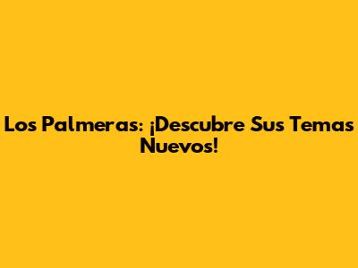Los Palmeras: ¡Descubre Sus Temas Nuevos!