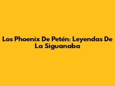 Los Phoenix De Petén: Leyendas De La Siguanaba