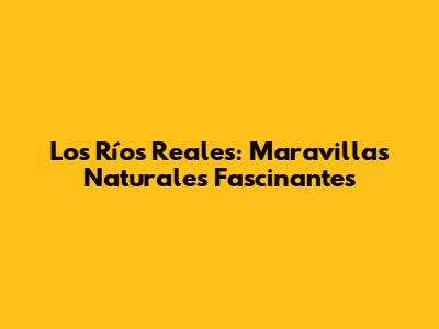Los Ríos Reales: Maravillas Naturales Fascinantes