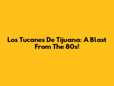 Los Tucanes De Tijuana: A Blast From The 80s!