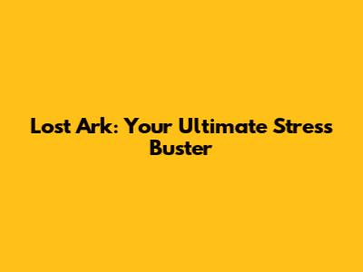 Lost Ark: Your Ultimate Stress Buster
