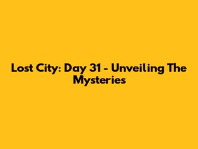 Lost City: Day 31 - Unveiling The Mysteries