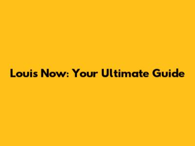 Louis Now: Your Ultimate Guide