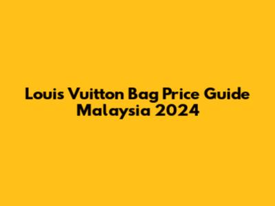 Louis Vuitton Bag Price Guide Malaysia 2024