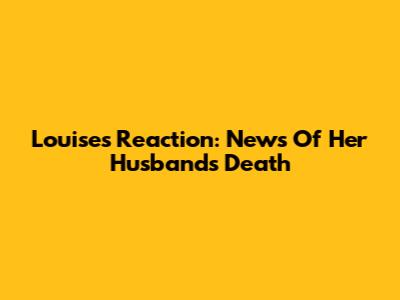 Louise's Reaction: News Of Her Husband's Death