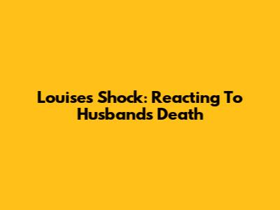 Louise's Shock: Reacting To Husband's Death