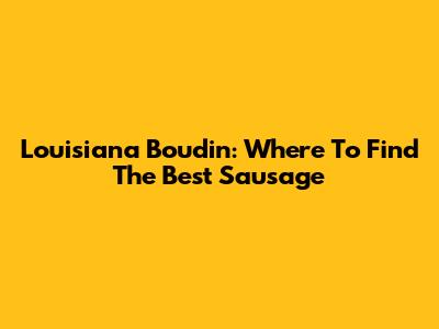 Louisiana Boudin: Where To Find The Best Sausage