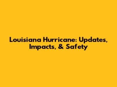 Louisiana Hurricane: Updates, Impacts, & Safety