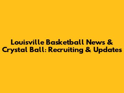 Louisville Basketball News & Crystal Ball: Recruiting & Updates