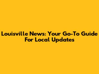 Louisville News: Your Go-To Guide For Local Updates