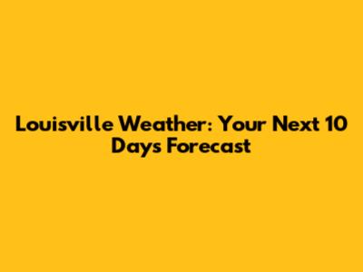 Louisville Weather: Your Next 10 Days Forecast
