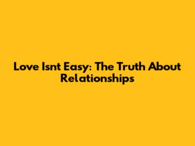 Love Isn't Easy: The Truth About Relationships