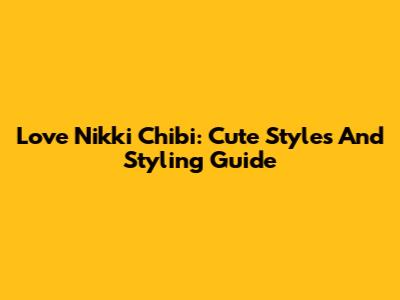 Love Nikki Chibi: Cute Styles And Styling Guide