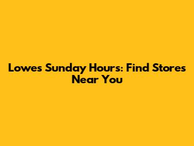 Lowe's Sunday Hours: Find Stores Near You