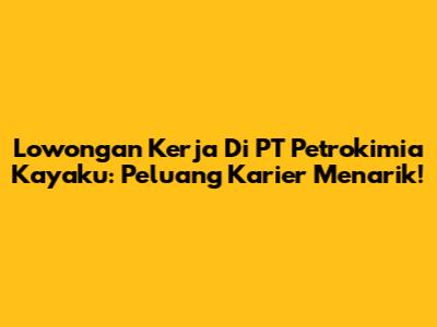 Lowongan Kerja Di PT Petrokimia Kayaku: Peluang Karier Menarik!
