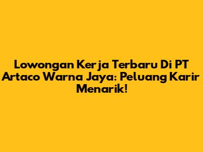 Lowongan Kerja Terbaru Di PT Artaco Warna Jaya: Peluang Karir Menarik!