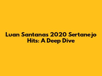 Luan Santana's 2020 Sertanejo Hits: A Deep Dive