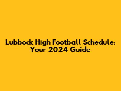 Lubbock High Football Schedule: Your 2024 Guide