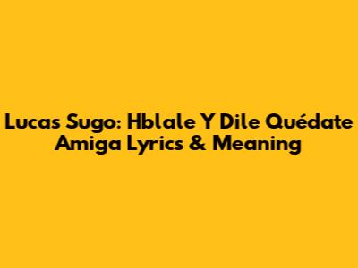 Lucas Sugo: Hblale Y Dile Quédate Amiga Lyrics & Meaning