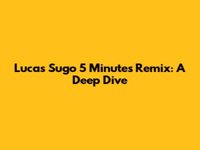 Lucas Sugo 5 Minutes Remix: A Deep Dive
