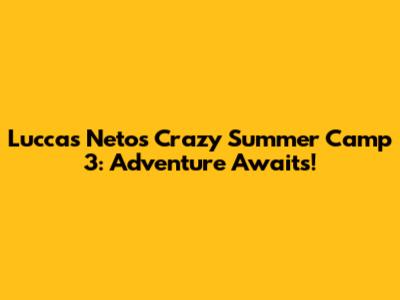 Luccas Neto's Crazy Summer Camp 3: Adventure Awaits!