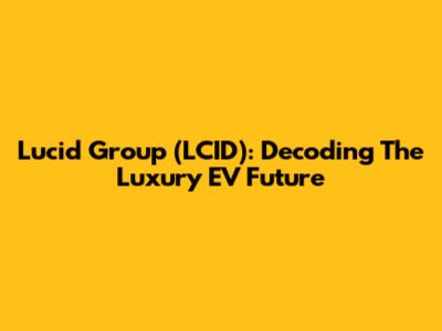 Lucid Group (LCID): Decoding The Luxury EV Future