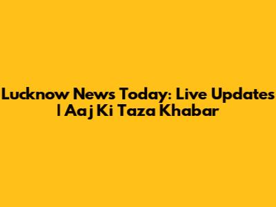 Lucknow News Today: Live Updates | Aaj Ki Taza Khabar
