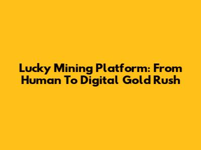 Lucky Mining Platform: From Human To Digital Gold Rush