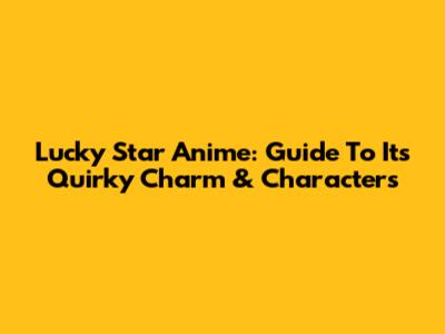 Lucky Star Anime: Guide To Its Quirky Charm & Characters