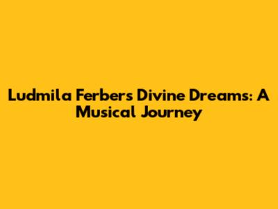 Ludmila Ferber's Divine Dreams: A Musical Journey