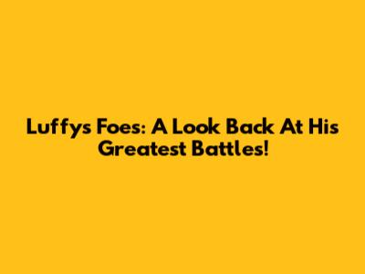 Luffy's Foes: A Look Back At His Greatest Battles!