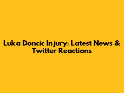 Luka Doncic Injury: Latest News & Twitter Reactions