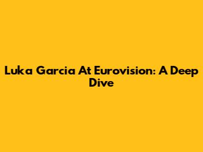 Luka Garcia At Eurovision: A Deep Dive