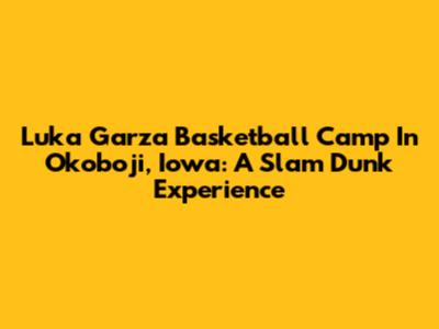 Luka Garza Basketball Camp In Okoboji, Iowa: A Slam Dunk Experience