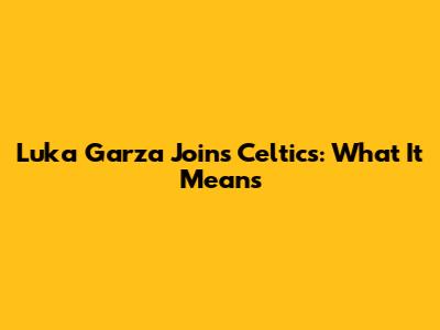 Luka Garza Joins Celtics: What It Means
