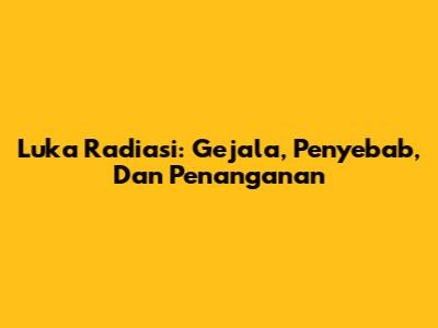 Luka Radiasi: Gejala, Penyebab, Dan Penanganan