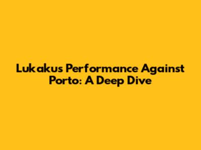 Lukaku's Performance Against Porto: A Deep Dive