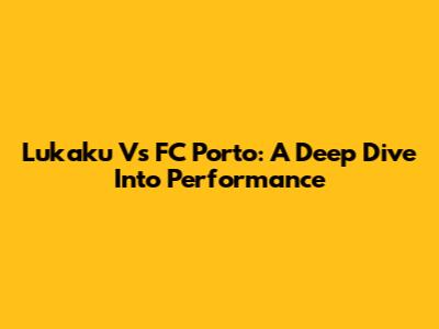 Lukaku Vs FC Porto: A Deep Dive Into Performance