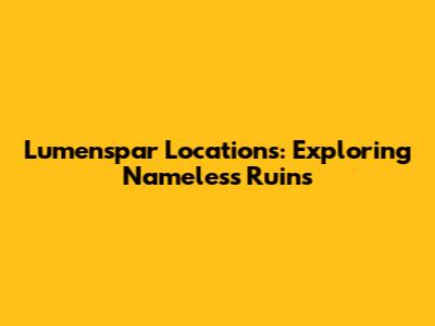 Lumenspar Locations: Exploring Nameless Ruins