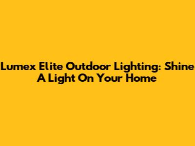 Lumex Elite Outdoor Lighting: Shine A Light On Your Home