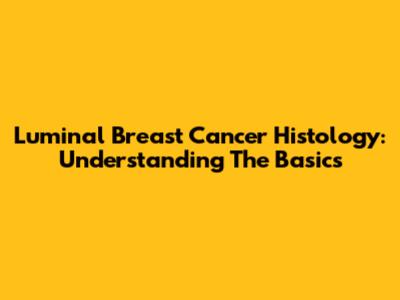Luminal Breast Cancer Histology: Understanding The Basics